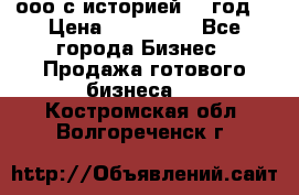 ооо с историей (1 год) › Цена ­ 300 000 - Все города Бизнес » Продажа готового бизнеса   . Костромская обл.,Волгореченск г.